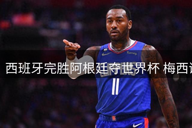 西班牙完胜阿根廷夺世界杯 梅西谢幕战零射门遗憾收场